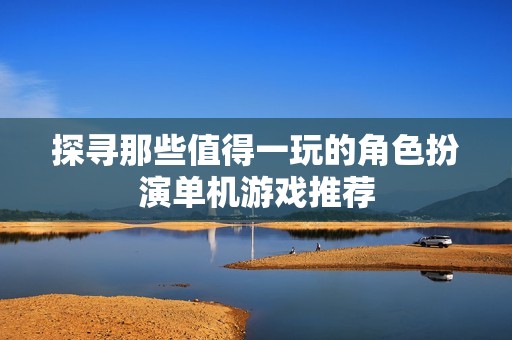 探寻那些值得一玩的角色扮演单机游戏推荐
