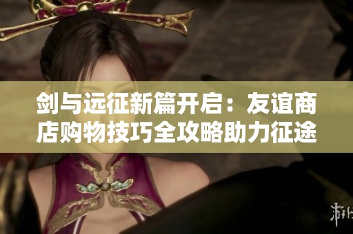 剑与远征新篇开启：友谊商店购物技巧全攻略助力征途顺利进行