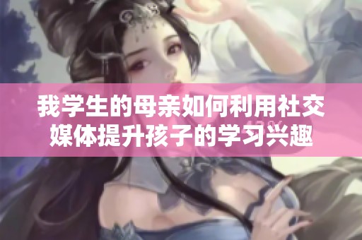我学生的母亲如何利用社交媒体提升孩子的学习兴趣