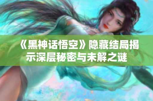 《黑神话悟空》隐藏结局揭示深层秘密与未解之谜