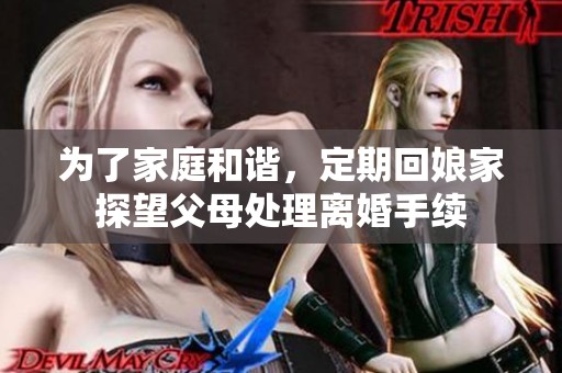 为了家庭和谐，定期回娘家探望父母处理离婚手续
