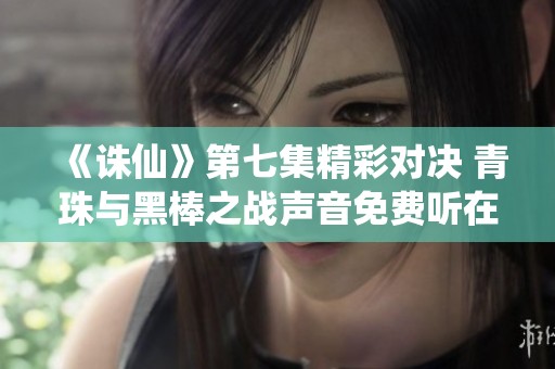 《诛仙》第七集精彩对决 青珠与黑棒之战声音免费听在喜马拉雅