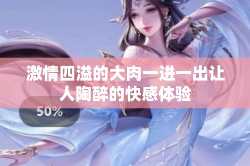 激情四溢的大肉一进一出让人陶醉的快感体验