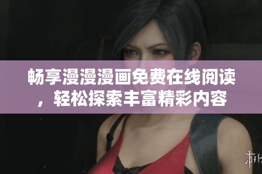 畅享漫漫漫画免费在线阅读，轻松探索丰富精彩内容