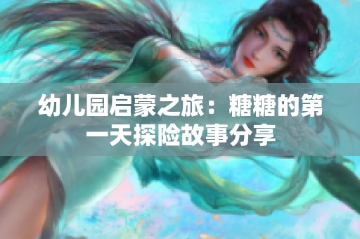 幼儿园启蒙之旅：糖糖的第一天探险故事分享