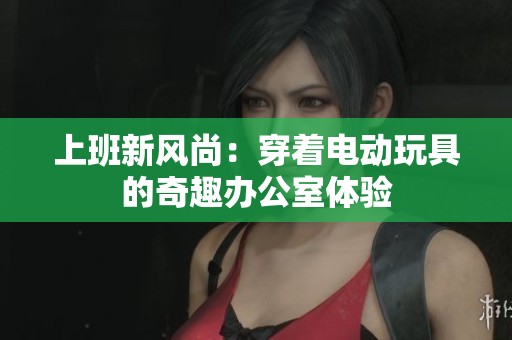 上班新风尚：穿着电动玩具的奇趣办公室体验
