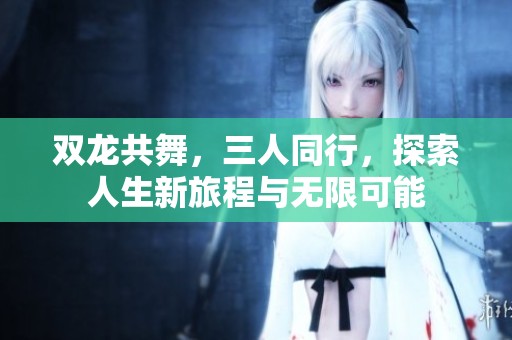 双龙共舞，三人同行，探索人生新旅程与无限可能