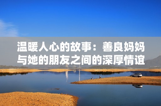 温暖人心的故事：善良妈妈与她的朋友之间的深厚情谊