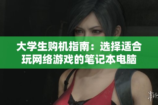 大学生购机指南：选择适合玩网络游戏的笔记本电脑