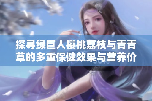 探寻绿巨人樱桃荔枝与青青草的多重保健效果与营养价值