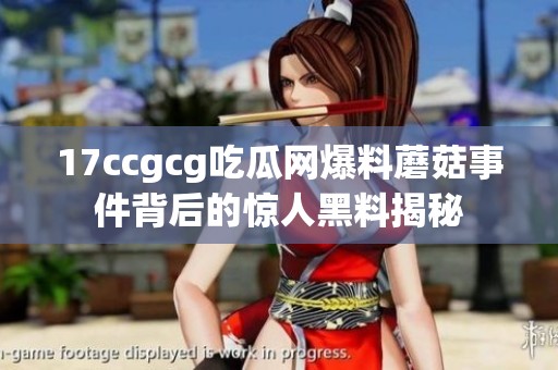 17ccgcg吃瓜网爆料蘑菇事件背后的惊人黑料揭秘