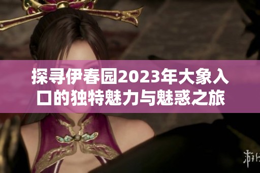 探寻伊春园2023年大象入口的独特魅力与魅惑之旅