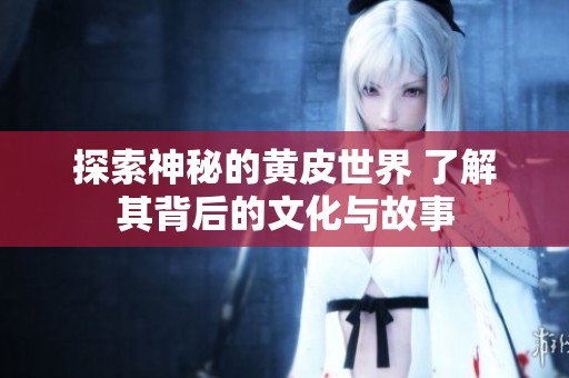 探索神秘的黄皮世界 了解其背后的文化与故事