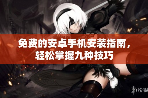 免费的安卓手机安装指南，轻松掌握九种技巧