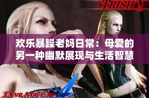 欢乐暴躁老妈日常：母爱的另一种幽默展现与生活智慧