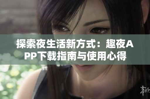 探索夜生活新方式：趣夜APP下载指南与使用心得