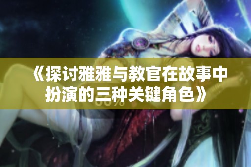 《探讨雅雅与教官在故事中扮演的三种关键角色》