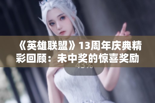《英雄联盟》13周年庆典精彩回顾：未中奖的惊喜奖励大揭密