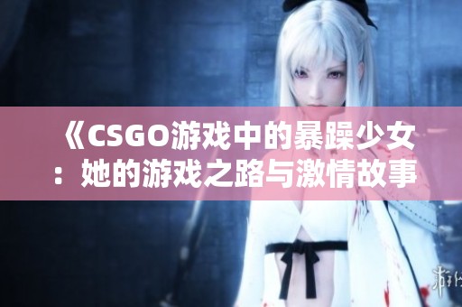 《CSGO游戏中的暴躁少女：她的游戏之路与激情故事》