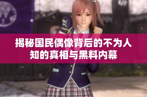 揭秘国民偶像背后的不为人知的真相与黑料内幕