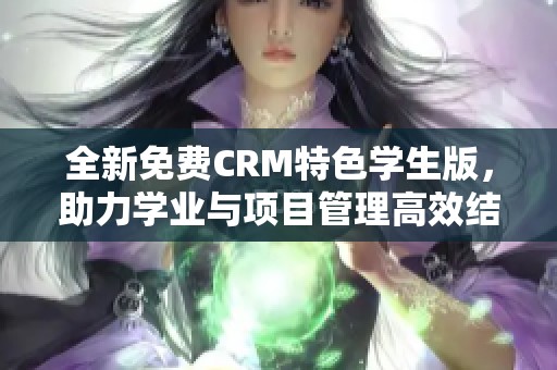 全新免费CRM特色学生版，助力学业与项目管理高效结合
