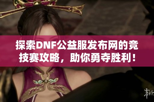 探索DNF公益服发布网的竞技赛攻略，助你勇夺胜利！