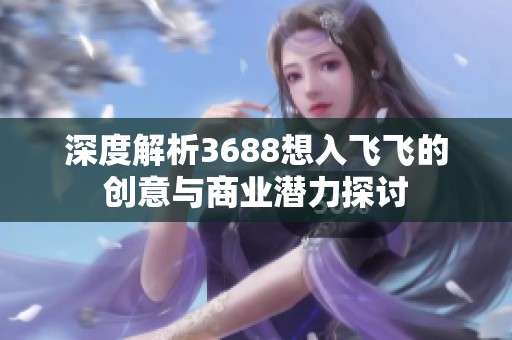 深度解析3688想入飞飞的创意与商业潜力探讨
