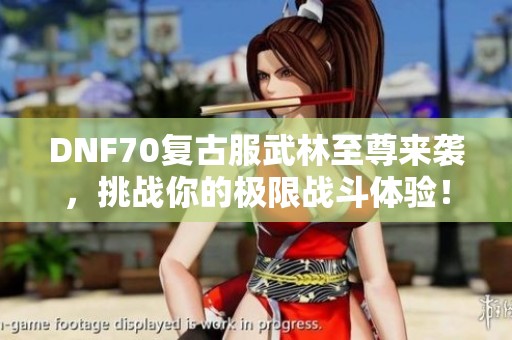 DNF70复古服武林至尊来袭，挑战你的极限战斗体验！