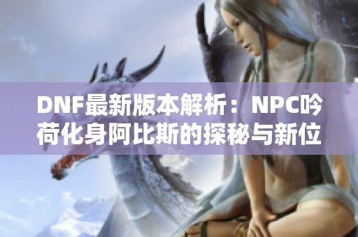 DNF最新版本解析：NPC吟荷化身阿比斯的探秘与新位置攻略