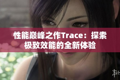 性能巅峰之作Trace：探索极致效能的全新体验