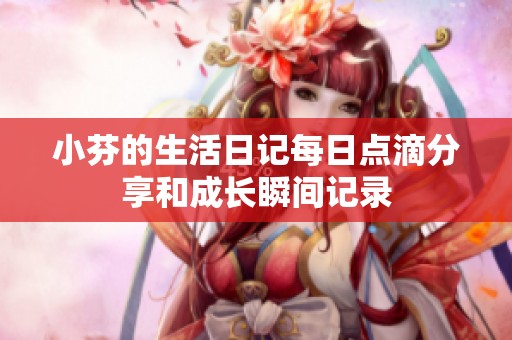 小芬的生活日记每日点滴分享和成长瞬间记录
