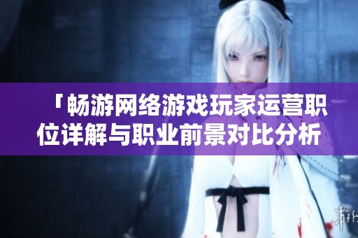 「畅游网络游戏玩家运营职位详解与职业前景对比分析」