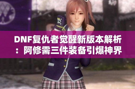 DNF复仇者觉醒新版本解析：阿修需三件装备引爆神界战力