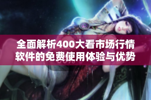 全面解析400大看市场行情软件的免费使用体验与优势
