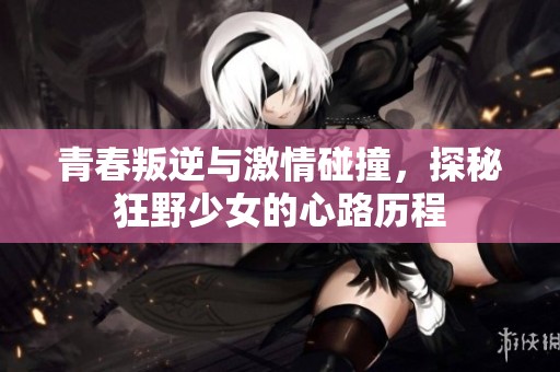 青春叛逆与激情碰撞，探秘狂野少女的心路历程