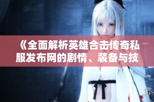 《全面解析英雄合击传奇私服发布网的剧情、装备与技能》