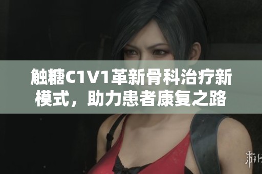 触糖C1V1革新骨科治疗新模式，助力患者康复之路