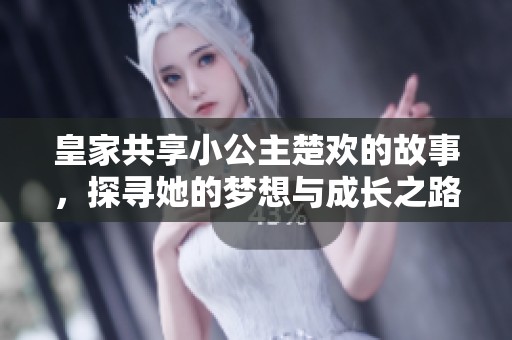 皇家共享小公主楚欢的故事，探寻她的梦想与成长之路