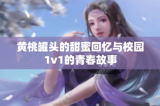 黄桃罐头的甜蜜回忆与校园1v1的青春故事