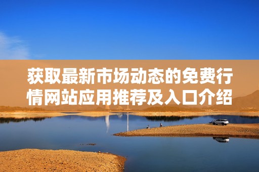 获取最新市场动态的免费行情网站应用推荐及入口介绍