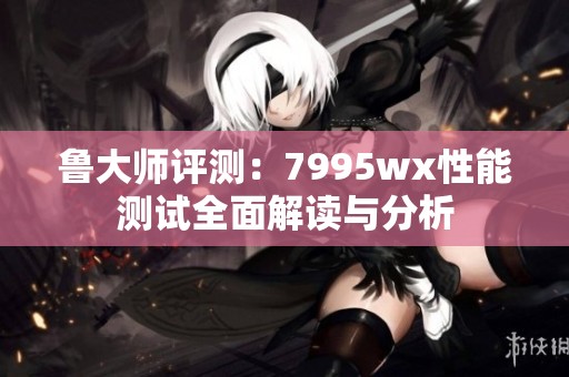 鲁大师评测：7995wx性能测试全面解读与分析