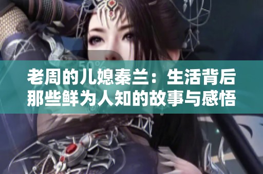 老周的儿媳秦兰：生活背后那些鲜为人知的故事与感悟