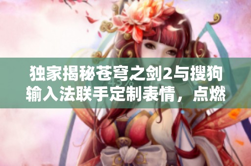 独家揭秘苍穹之剑2与搜狗输入法联手定制表情，点燃玩家热情聊天