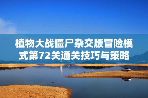 植物大战僵尸杂交版冒险模式第72关通关技巧与策略揭秘