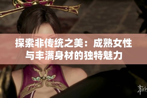 探索非传统之美：成熟女性与丰满身材的独特魅力