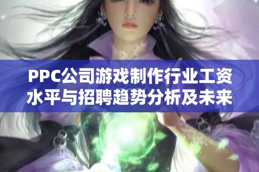 PPC公司游戏制作行业工资水平与招聘趋势分析及未来就业前景
