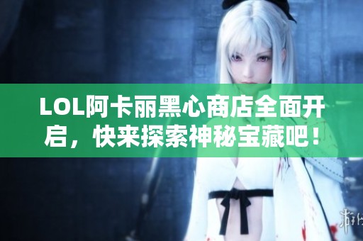 LOL阿卡丽黑心商店全面开启，快来探索神秘宝藏吧！