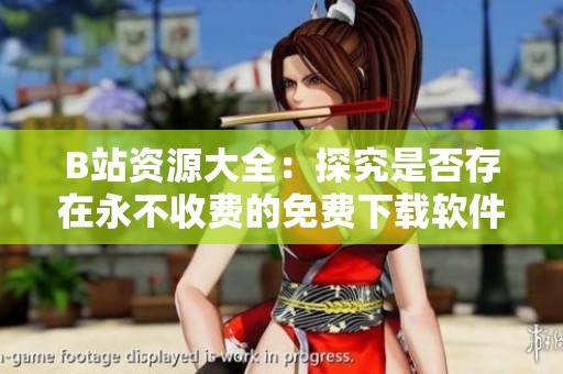 B站资源大全：探究是否存在永不收费的免费下载软件
