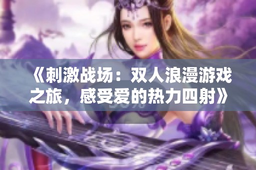 《刺激战场：双人浪漫游戏之旅，感受爱的热力四射》