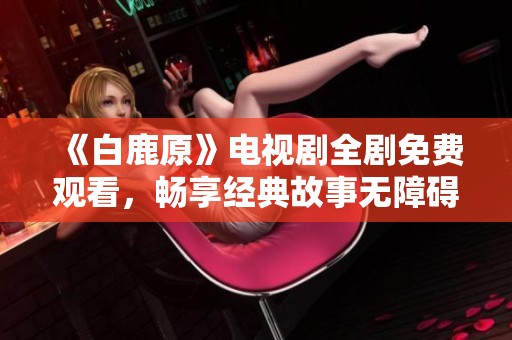 《白鹿原》电视剧全剧免费观看，畅享经典故事无障碍